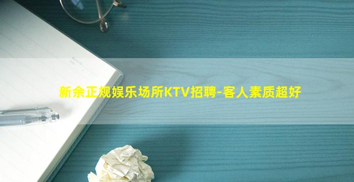 新余正规娱乐场所KTV招聘-客人素质超好