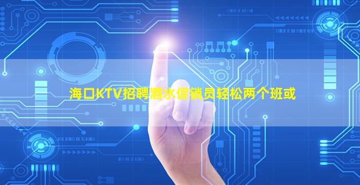 海口KTV招聘酒水促销员轻松两个班或